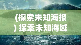 (探索未知海报) 探索未知海域：启航勇闯蔚蓝深渊，解锁神秘海洋的奇幻之旅！