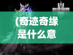 (奇迹奇缘是什么意思) 《奇迹仙缘：穿梭时空的爱恋，揭开宿命之谜》——当现实遇见幻想，一段跨越千年的传奇即将展开。