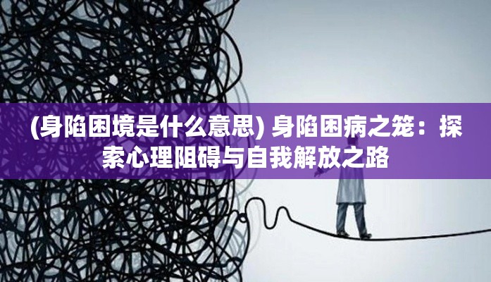 (身陷困境是什么意思) 身陷困病之笼：探索心理阻碍与自我解放之路