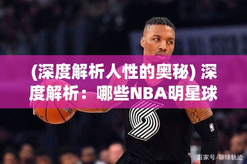 (深度解析人性的奥秘) 深度解析：哪些NBA明星球员改变了篮球格局？探索他们背后的力量与影响力对NBA的长远贡献！