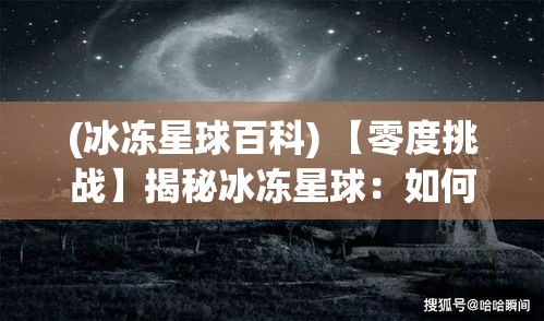 (冰冻星球百科) 【零度挑战】揭秘冰冻星球：如何在极端寒冷条件下生存和探索？掌握关键生存技能，突破自然极限！