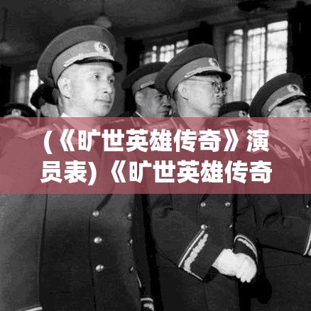 (《旷世英雄传奇》演员表) 《旷世英雄传奇：以坚毅与牺牲探索不朽之路》 —— 点燃时代的火花