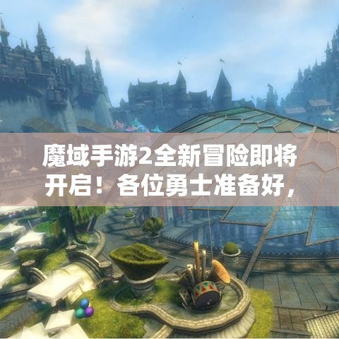 魔域手游2全新冒险即将开启！各位勇士准备好，探索未知领域，解锁隐藏剧情