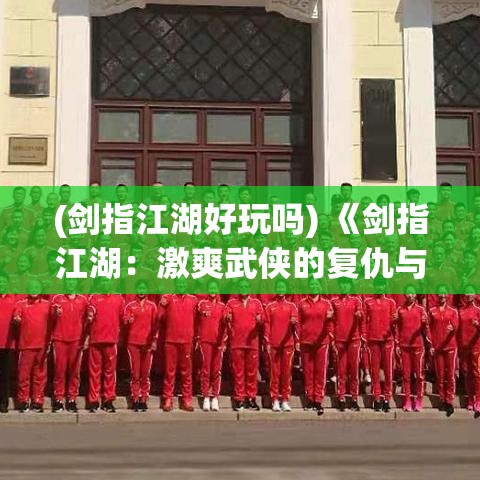 (剑指江湖好玩吗) 《剑指江湖：激爽武侠的复仇与忍耐，揭开帷幕的传奇征途》—— 不仅仅是战斗，更是智慧与勇气的试炼。