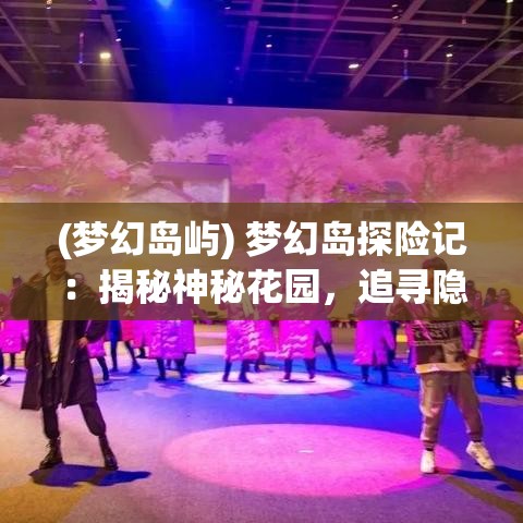 (梦幻岛屿) 梦幻岛探险记：揭秘神秘花园，追寻隐藏的宝藏，开启一段奇幻之旅！