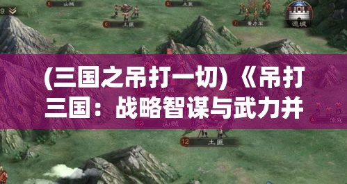 (三国之吊打一切) 《吊打三国：战略智谋与武力并存，揭秘制胜关键》- 深入探究三国时期的独特战术及军事转折点。