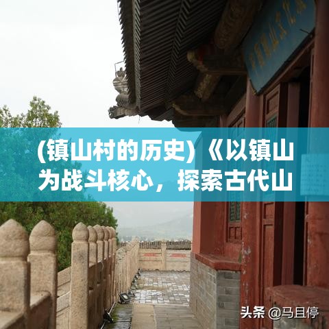 (镇山村的历史) 《以镇山为战斗核心，探索古代山神秘境：挑战传说，成就一代宗师》 —— 《镇山手游》带你开启不朽传奇！