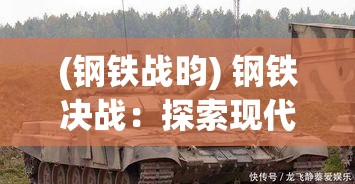 (钢铁战昀) 钢铁决战：探索现代坦克技术与战略在全球冲突中的关键作用及未来趋势