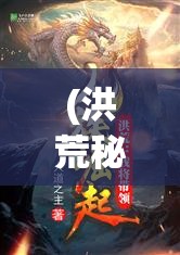 (洪荒秘境怎么打最快) 洪荒秘境：探索神话之源，揭开混沌初始的奥秘。