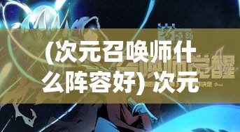 (次元召唤师什么阵容好) 次元召唤师的终极挑战：掌握异世界魔法，成就绝世力量！倾覆现实，升级战斗技能，你准备好了吗？