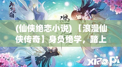 (仙侠绝恋小说) 【浪漫仙侠传奇】身负绝学，踏上寻觅真爱之旅——《绝代仙侠：情缘天地间