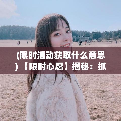 (限时活动获取什么意思) 【限时心愿】揭秘：抓住48小时，实现你的小确幸——让每一刻都值得铭记！